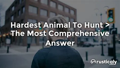 What is the hardest to hunt?